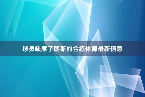 球员缺席了朗斯的合练体育最新信息