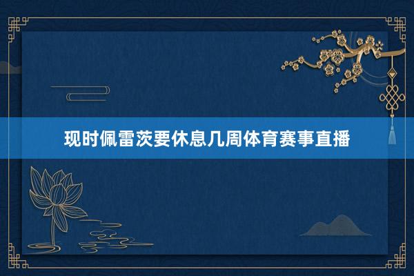 现时佩雷茨要休息几周体育赛事直播
