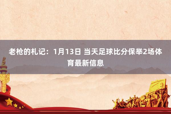 老枪的札记：1月13日 当天足球比分保举2场体育最新信息