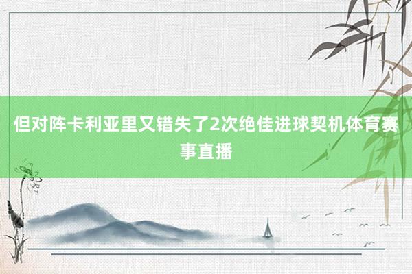 但对阵卡利亚里又错失了2次绝佳进球契机体育赛事直播