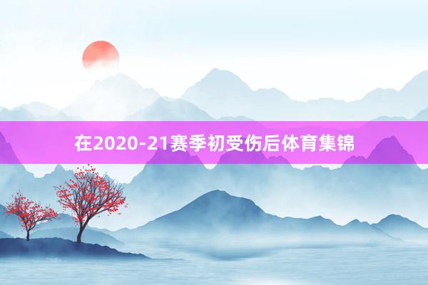 在2020-21赛季初受伤后体育集锦