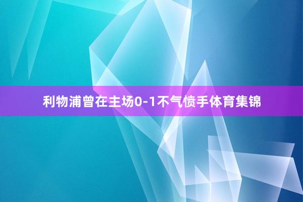 利物浦曾在主场0-1不气愤手体育集锦