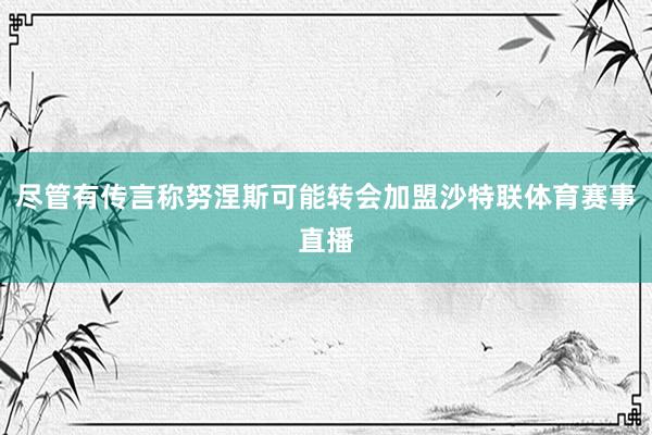 尽管有传言称努涅斯可能转会加盟沙特联体育赛事直播