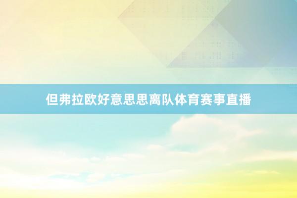 但弗拉欧好意思思离队体育赛事直播