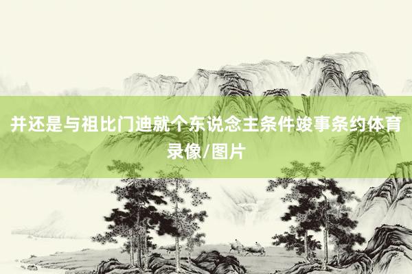 并还是与祖比门迪就个东说念主条件竣事条约体育录像/图片