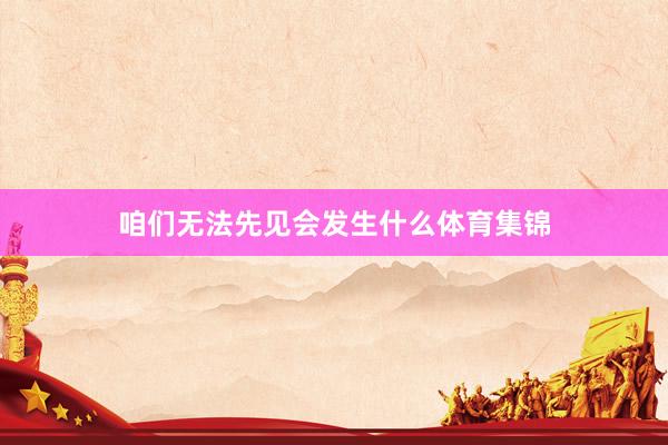 咱们无法先见会发生什么体育集锦