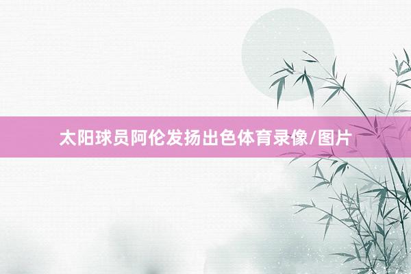 太阳球员阿伦发扬出色体育录像/图片