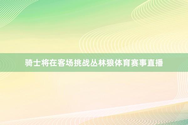 骑士将在客场挑战丛林狼体育赛事直播