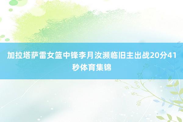 加拉塔萨雷女篮中锋李月汝濒临旧主出战20分41秒体育集锦