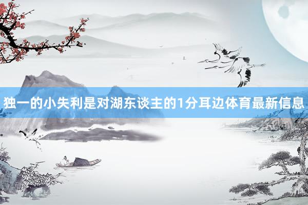 独一的小失利是对湖东谈主的1分耳边体育最新信息