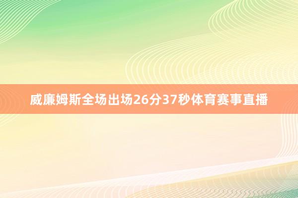威廉姆斯全场出场26分37秒体育赛事直播