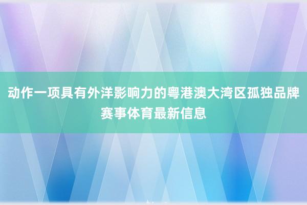 动作一项具有外洋影响力的粤港澳大湾区孤独品牌赛事体育最新信息