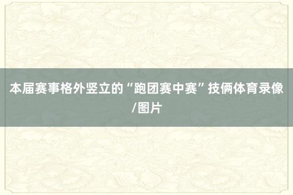 本届赛事格外竖立的“跑团赛中赛”技俩体育录像/图片