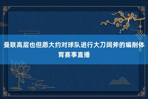 曼联高层也但愿大约对球队进行大刀阔斧的编削体育赛事直播