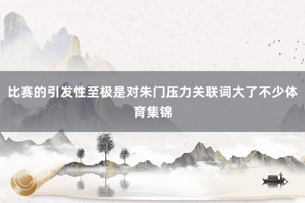 比赛的引发性至极是对朱门压力关联词大了不少体育集锦