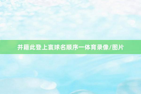 并籍此登上寰球名顺序一体育录像/图片