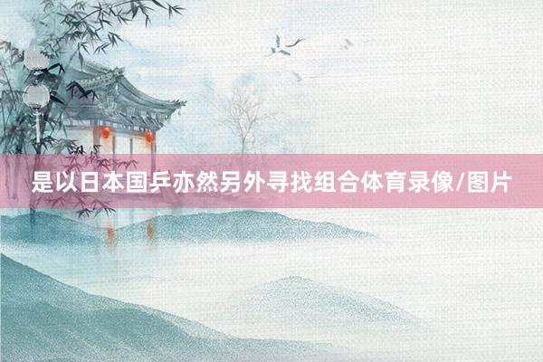 是以日本国乒亦然另外寻找组合体育录像/图片