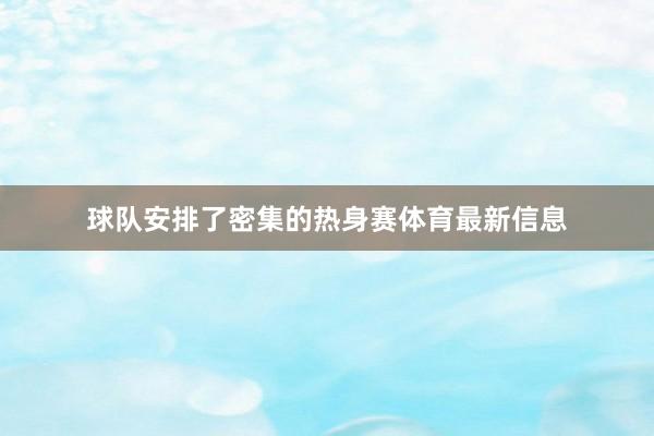 球队安排了密集的热身赛体育最新信息