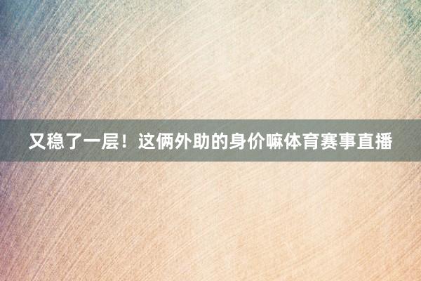 又稳了一层！这俩外助的身价嘛体育赛事直播