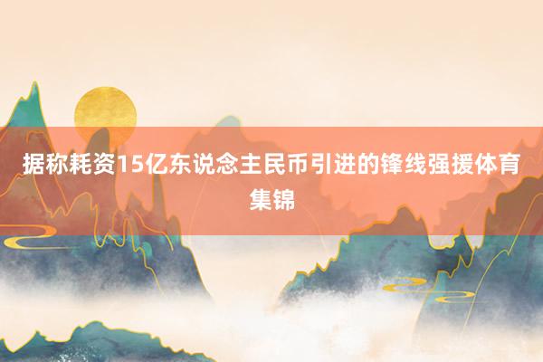 据称耗资15亿东说念主民币引进的锋线强援体育集锦