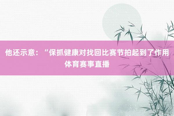 他还示意：“保抓健康对找回比赛节拍起到了作用体育赛事直播