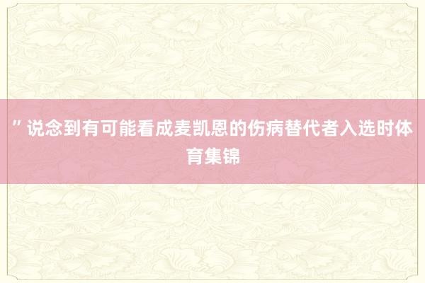 ”说念到有可能看成麦凯恩的伤病替代者入选时体育集锦
