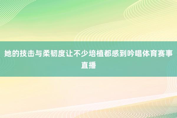 她的技击与柔韧度让不少培植都感到吟唱体育赛事直播