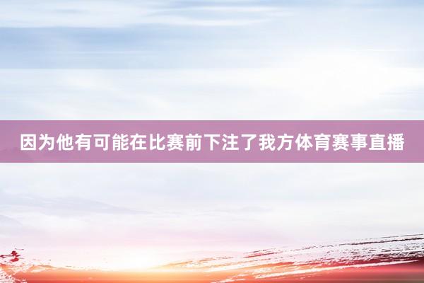 因为他有可能在比赛前下注了我方体育赛事直播