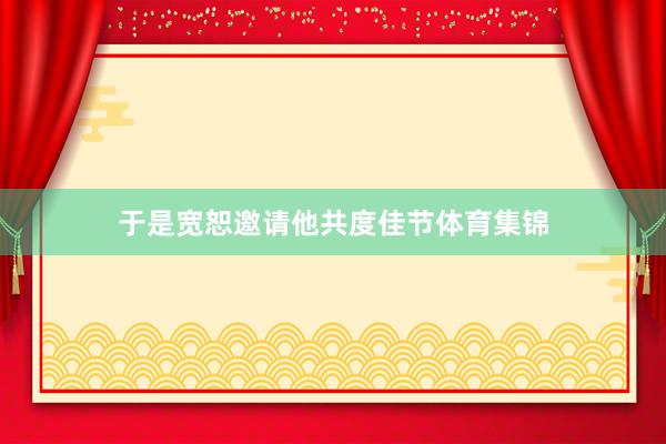 于是宽恕邀请他共度佳节体育集锦