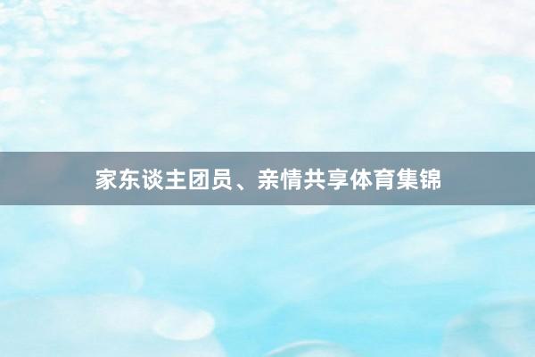 家东谈主团员、亲情共享体育集锦
