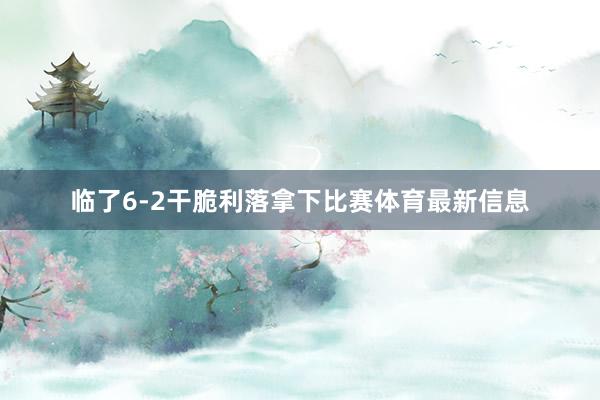 临了6-2干脆利落拿下比赛体育最新信息