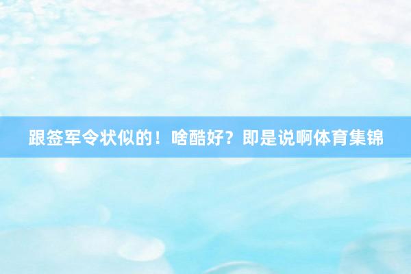 跟签军令状似的！啥酷好？即是说啊体育集锦