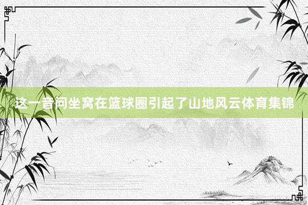 这一音问坐窝在篮球圈引起了山地风云体育集锦