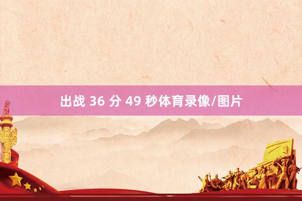 出战 36 分 49 秒体育录像/图片