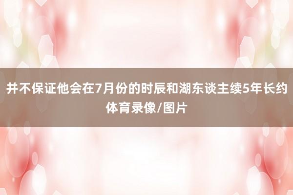 并不保证他会在7月份的时辰和湖东谈主续5年长约体育录像/图片
