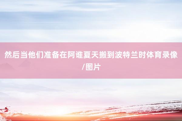 然后当他们准备在阿谁夏天搬到波特兰时体育录像/图片