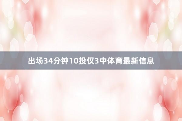 出场34分钟10投仅3中体育最新信息