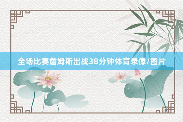 全场比赛詹姆斯出战38分钟体育录像/图片