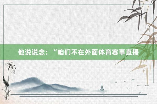 他说说念：“咱们不在外面体育赛事直播