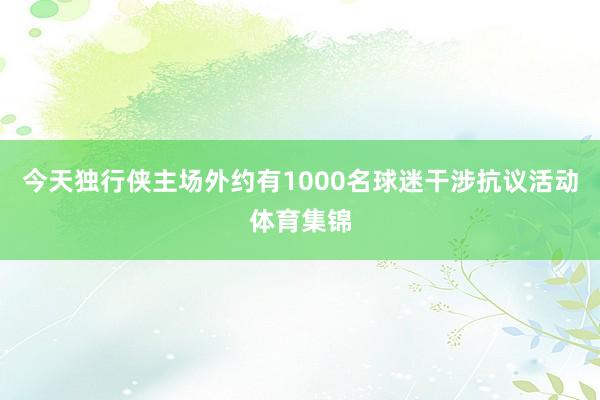 今天独行侠主场外约有1000名球迷干涉抗议活动体育集锦