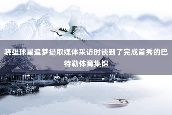 骁雄球星追梦摄取媒体采访时谈到了完成首秀的巴特勒体育集锦
