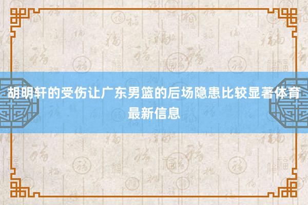 胡明轩的受伤让广东男篮的后场隐患比较显著体育最新信息
