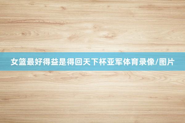 女篮最好得益是得回天下杯亚军体育录像/图片