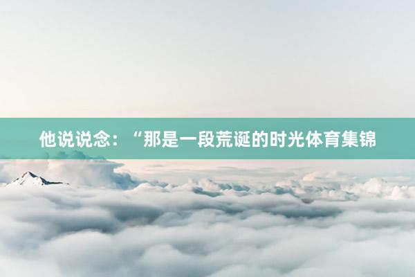 他说说念：“那是一段荒诞的时光体育集锦