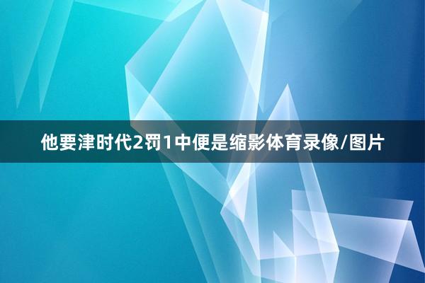 他要津时代2罚1中便是缩影体育录像/图片