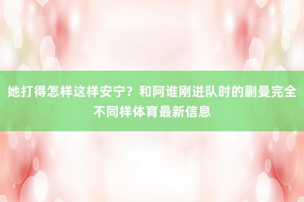 她打得怎样这样安宁？和阿谁刚进队时的蒯曼完全不同样体育最新信息