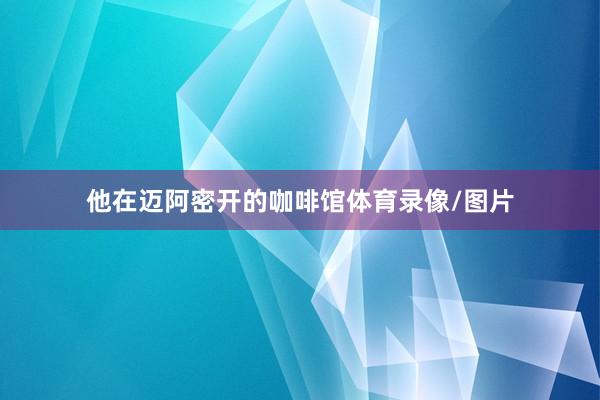 他在迈阿密开的咖啡馆体育录像/图片