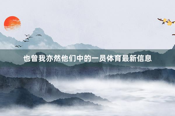 也曾我亦然他们中的一员体育最新信息