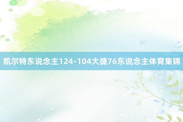 凯尔特东说念主124-104大捷76东说念主体育集锦
