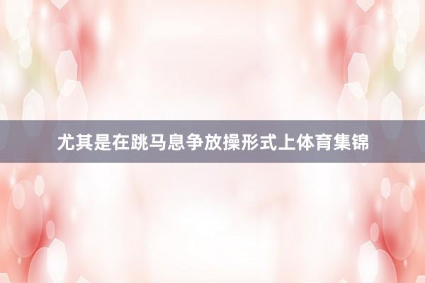 尤其是在跳马息争放操形式上体育集锦